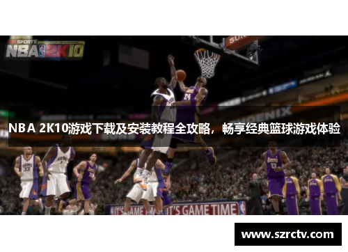 NBA 2K10游戏下载及安装教程全攻略，畅享经典篮球游戏体验